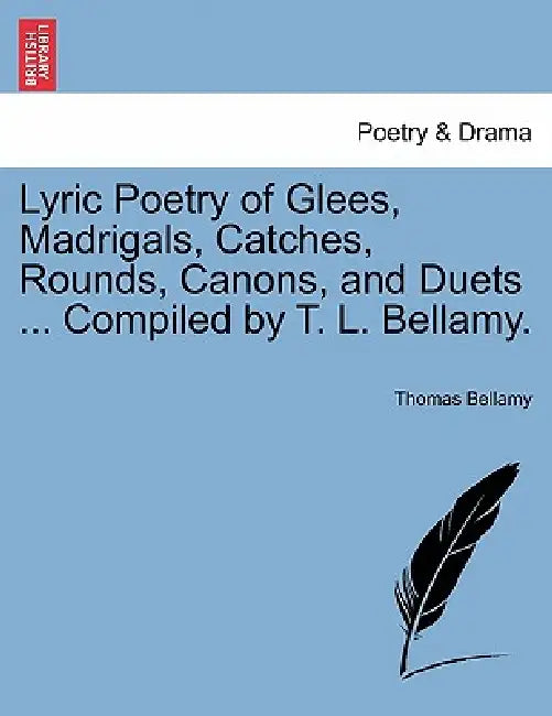 Lyric Poetry of Glees, Madrigals, Catches, Rounds, Canons, and Duets ... Compiled by T. L. Bellamy. by Thomas Bellamy