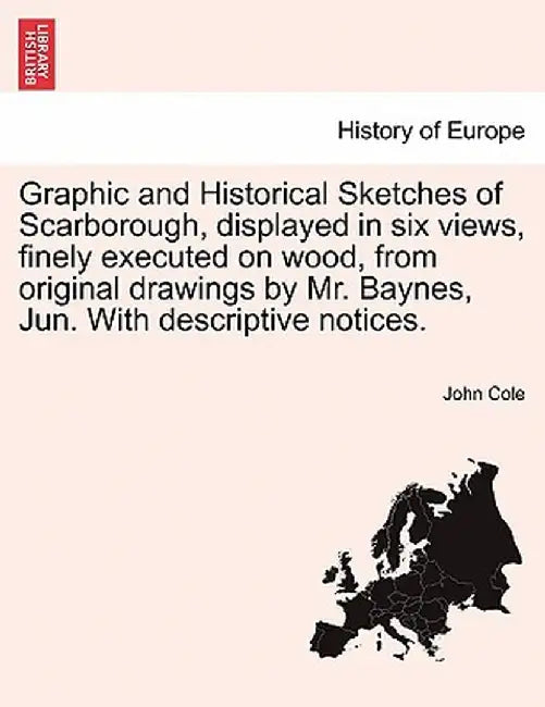 Graphic and Historical Sketches of Scarborough, Displayed in Six Views, Finely Executed on Wood, from Original Drawings by Mr. Baynes, Jun. with Descr by John Cole