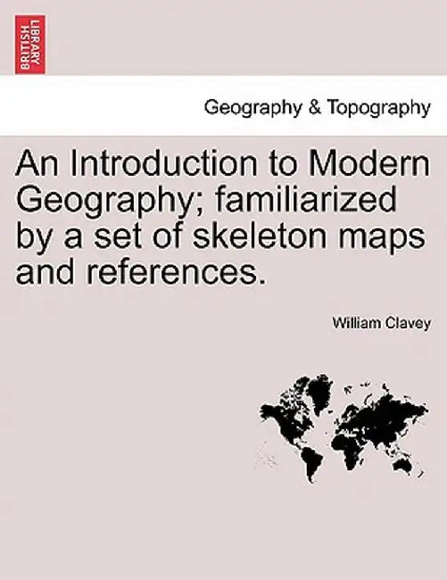 An Introduction to Modern Geography; Familiarized by a Set of Skeleton Maps and References. by William Clavey