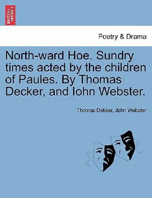 North-Ward Hoe. Sundry Times Acted by the Children of Paules. by Thomas Decker, and Iohn Webster. by Thomas Dekker, John Webster