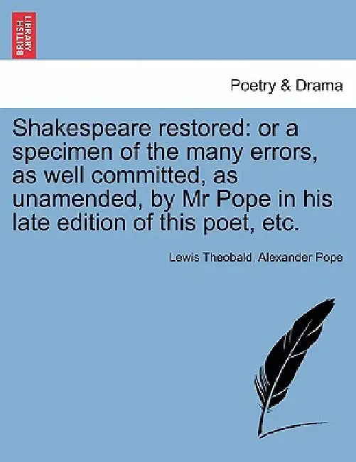 Shakespeare Restored: Or a Specimen of the Many Errors, as Well Committed, as Unamended, by MR Pope in His Late Edition of This Poet, Etc. by Lewis Theobald, Alexander Pope