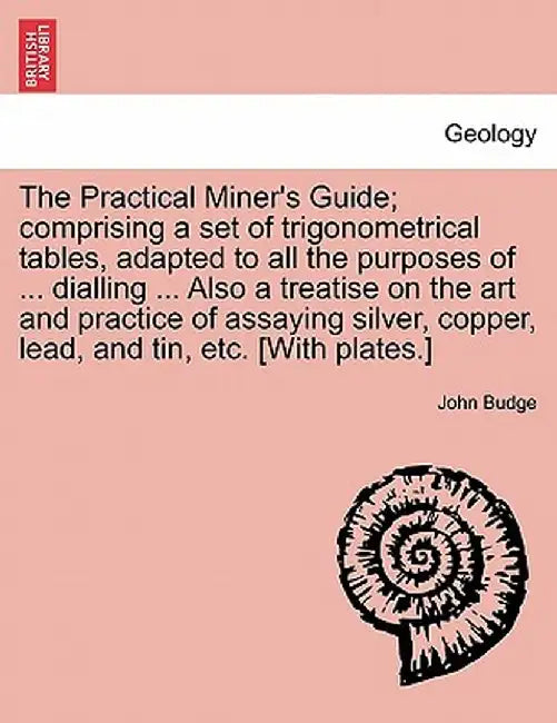 The Practical Miner's Guide; Comprising a Set of Trigonometrical Tables, Adapted to All the Purposes of ... Dialling ... Also a Treatise on the Art an by John Budge