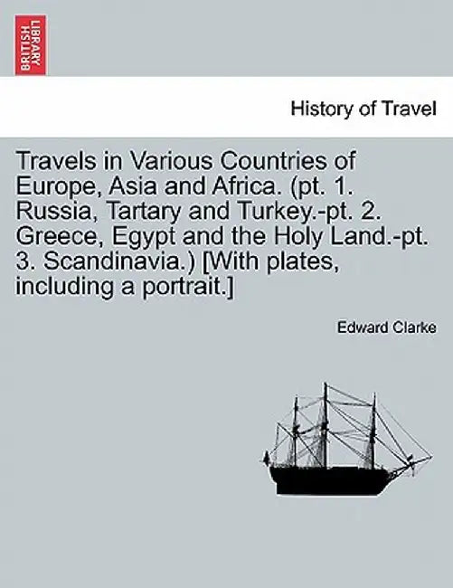 Travels in Various Countries of Europe, Asia and Africa. (PT. 1. Russia, Tartary and Turkey.-PT. 2. Greece, Egypt and the Holy Land.-PT. 3. Scandinavi by Edward Clarke