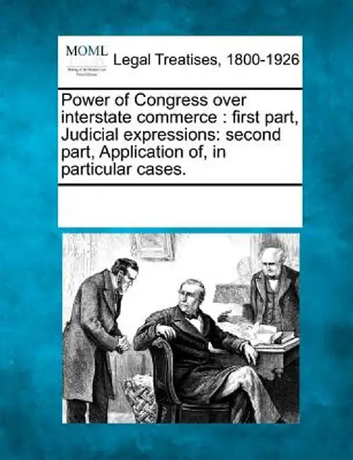 Power of Congress Over Interstate Commerce: First Part, Judicial Expressions: Second Part, Application Of, in Particular Cases. by Multiple Contributors