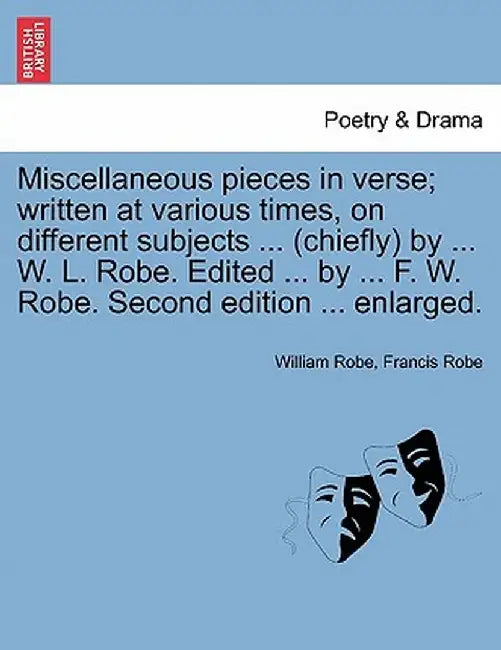 Miscellaneous Pieces in Verse; Written at Various Times, on Different Subjects ... (Chiefly) by ... W. L. Robe. Edited ... by ... F. W. Robe. Second E by William Robe
