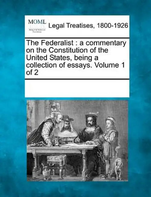 The Federalist: A Commentary on the Constitution of the United States, Being a Collection of Essays. Volume 1 of 2 by Multiple Contributors