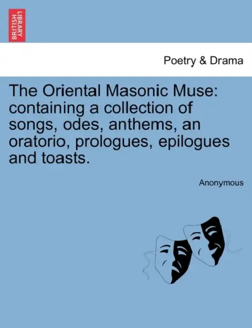 The Oriental Masonic Muse: Containing a Collection of Songs, Odes, Anthems, an Oratorio, Prologues, Epilogues and Toasts. by Anonymous