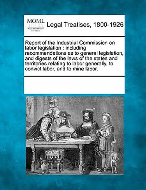 Report of the Industrial Commission on Labor Legislation: Including Recommendations as to General Legislation, and Digests of the Laws of the States a by Multiple Contributors