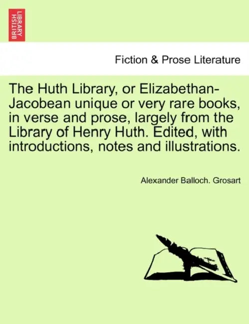 The Huth Library, or Elizabethan-Jacobean Unique or Very Rare Books, in Verse and Prose, Largely from the Library of Henry Huth. Edited, with Introduc by Alexander Balloch Grosart