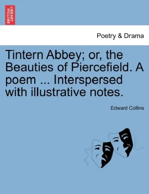 Tintern Abbey; Or, the Beauties of Piercefield. a Poem ... Interspersed with Illustrative Notes. by Edward Collins