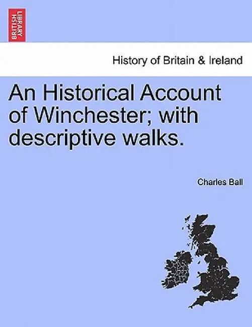An Historical Account of Winchester; With Descriptive Walks. by Charles Ball