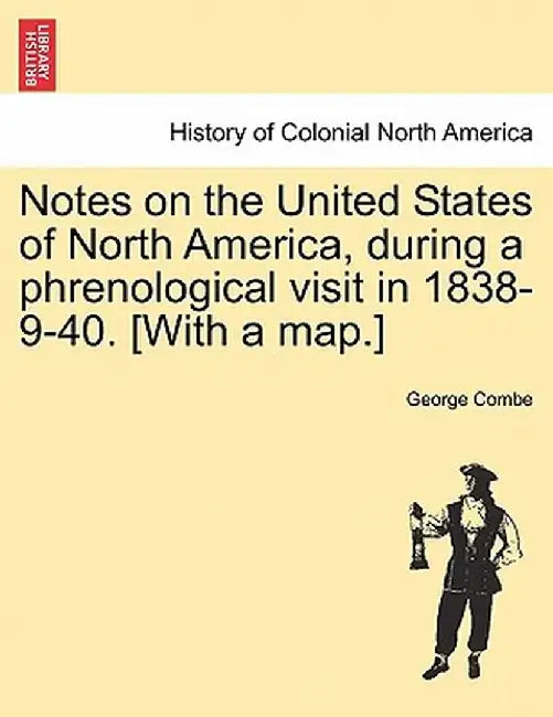 Notes on the United States of North America, During a Phrenological Visit in 1838-9-40. [With a Map.] by George Combe