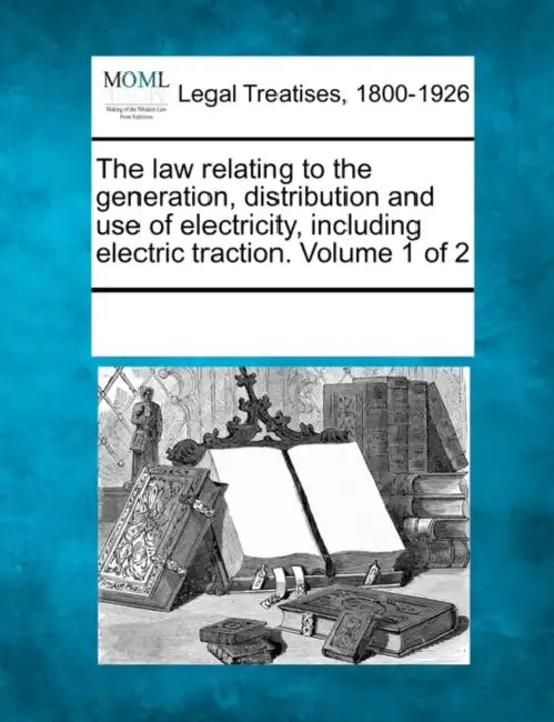 The Law Relating to the Generation, Distribution and Use of Electricity, Including Electric Traction. Volume 1 of 2 by Multiple Contributors