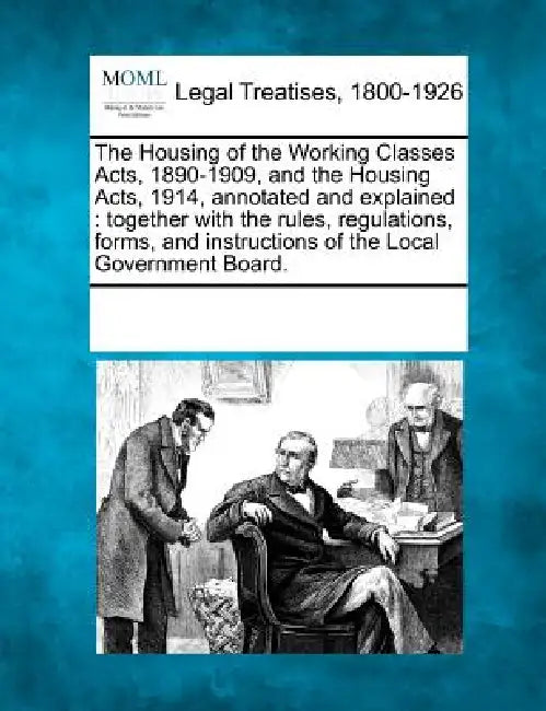 The Housing of the Working Classes Acts, 1890-1909, and the Housing Acts, 1914, Annotated and Explained: Together with the Rules, Regulations, Forms, by Multiple Contributors