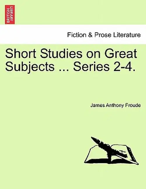 Short Studies on Great Subjects ... Series 2-4. by James Anthony Froude