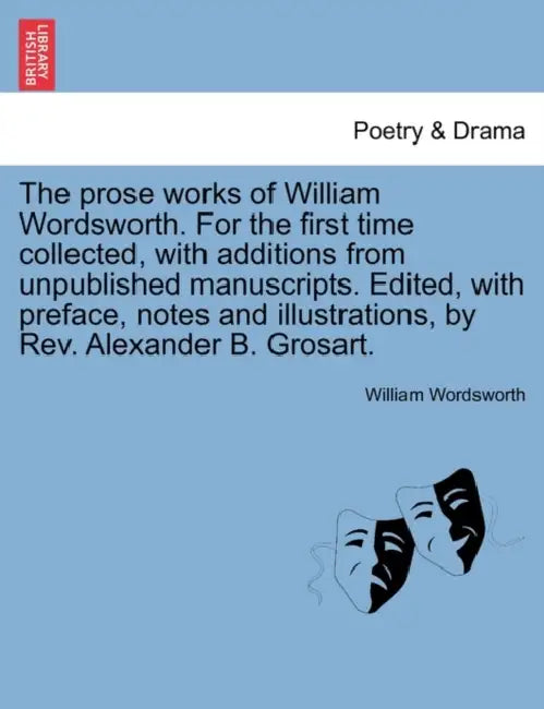 The Prose Works of William Wordsworth. for the First Time Collected, with Additions from Unpublished Manuscripts. Edited, with Preface, Notes and Illu by William Wordsworth