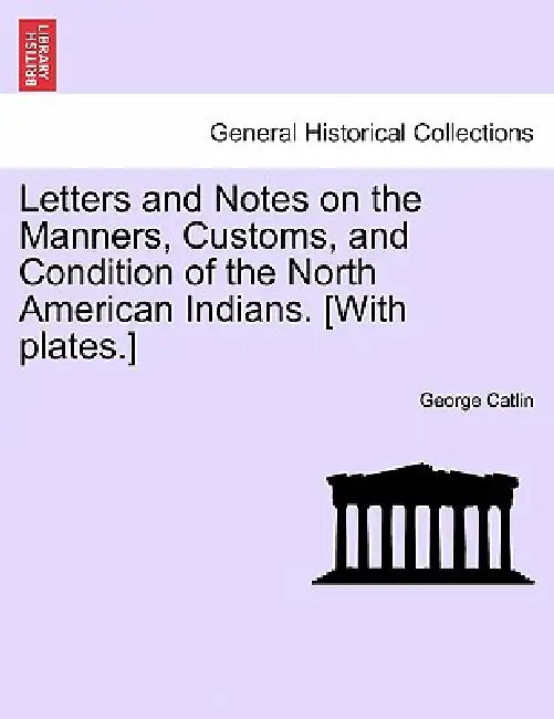Letters and Notes on the Manners, Customs, and Condition of the North American Indians. [With plates.] by George Catlin