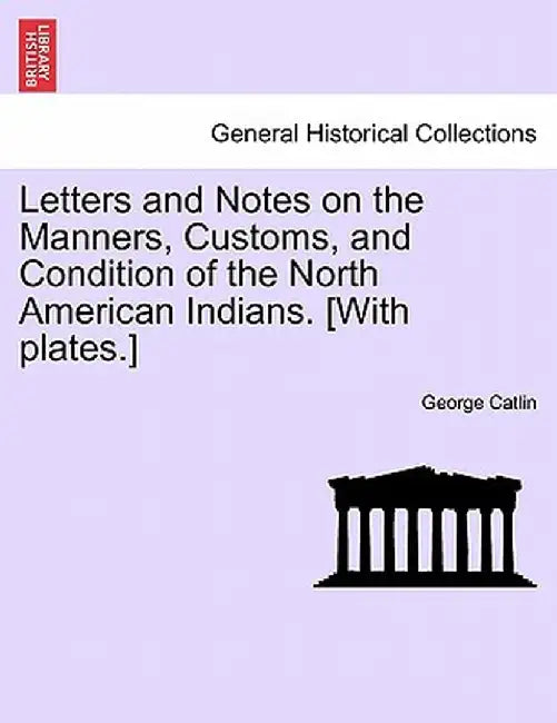Letters and Notes on the Manners, Customs, and Condition of the North American Indians. [With Plates.] by George Catlin