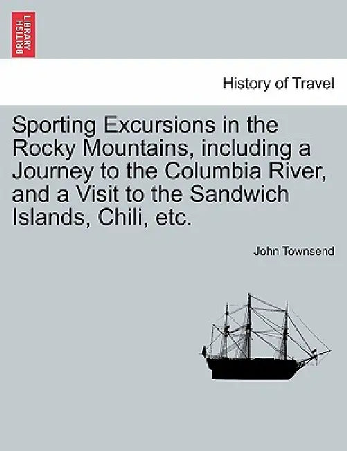 Sporting Excursions in the Rocky Mountains, including a Journey to the Columbia River, and a Visit to the Sandwich Islands, Chili, etc. by John Townsend