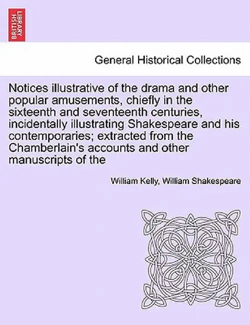 Notices Illustrative of the Drama and Other Popular Amusements, Chiefly in the Sixteenth and Seventeenth Centuries, Incidentally Illustrating Shakespe by William Kelly