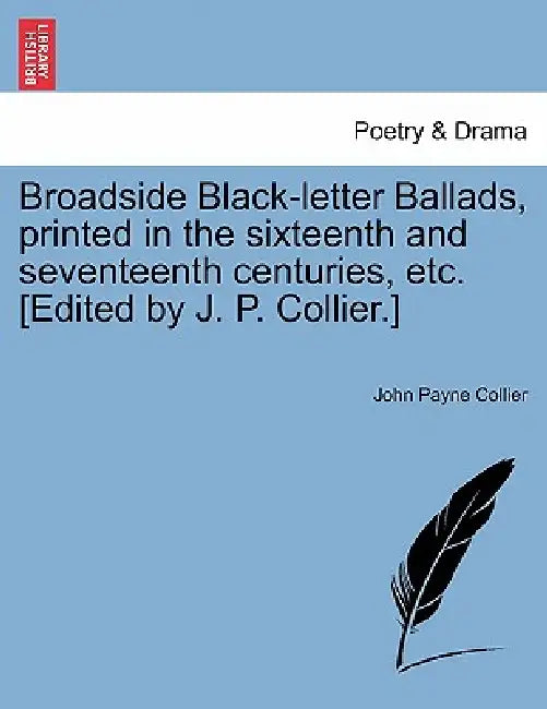 Broadside Black-Letter Ballads, Printed in the Sixteenth and Seventeenth Centuries, Etc. [Edited by J. P. Collier.] by John Payne Collier