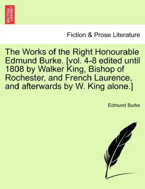 The Works of the Right Honourable Edmund Burke. [vol. 4-8 edited until 1808 by Walker King, Bishop of Rochester, and French Laurence, and afterwards b by Edmund Burke