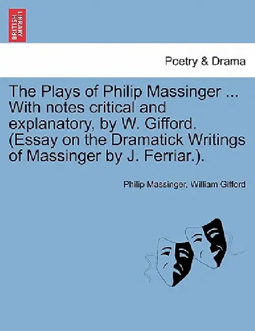 The Plays of Philip Massinger ... With notes critical and explanatory, by W. Gifford. (Essay on the Dramatick Writings of Massinger by J. Ferriar.). by Philip Massinger, William Gifford