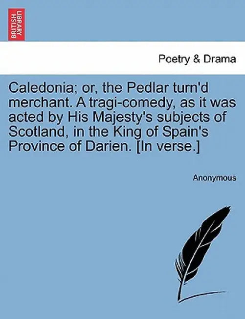 Caledonia; Or, the Pedlar Turn'd Merchant. a Tragi-Comedy, as It Was Acted by His Majesty's Subjects of Scotland, in the King of Spain's Province of D by Anonymous