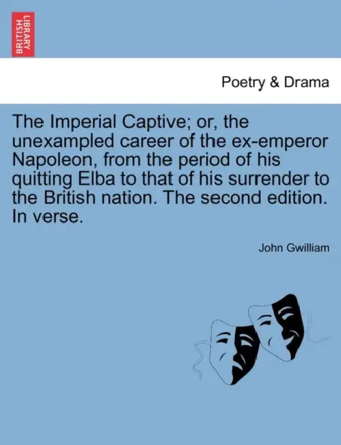 The Imperial Captive; or, the unexampled career of the ex-emperor Napoleon, from the period of his quitting Elba to that of his surrender to the Briti by John Gwilliam