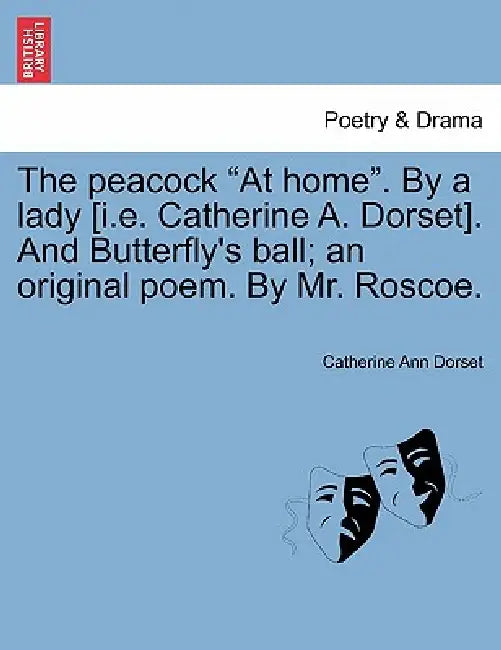 The Peacock at Home. by a Lady [I.E. Catherine A. Dorset]. and Butterfly's Ball; An Original Poem. by Mr. Roscoe. by Catherine Ann Dorset