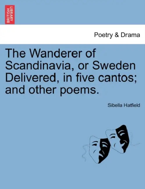 The Wanderer of Scandinavia, or Sweden Delivered, in five cantos; and other poems. by Sibella Hatfield