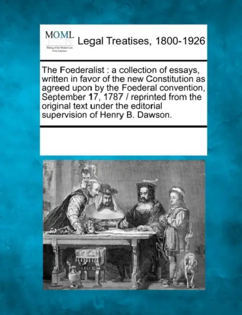 The Foederalist: a collection of essays, written in favor of the new Constitution as agreed upon by the Foederal convention, September by Multiple Contributors