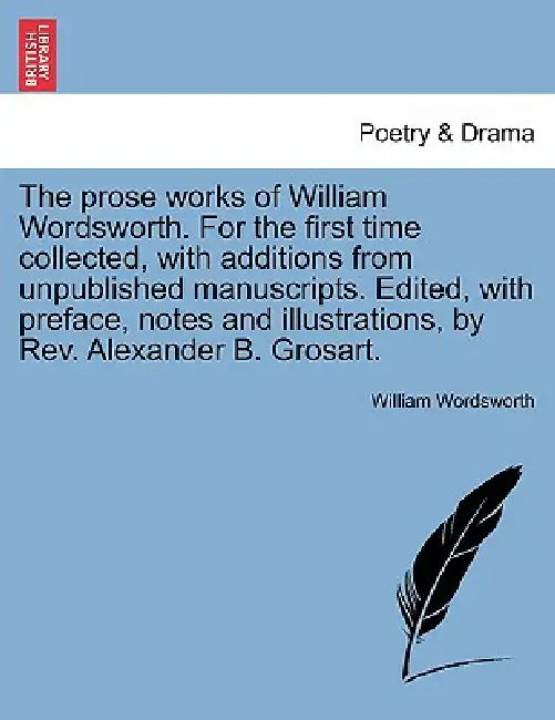 The prose works of William Wordsworth. For the first time collected, with additions from unpublished manuscripts. Edited, with preface, notes and illu by William Wordsworth