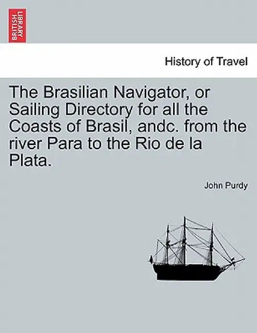 The Brasilian Navigator, or Sailing Directory for All the Coasts of Brasil, Andc. from the River Para to the Rio de La Plata. by John Purdy
