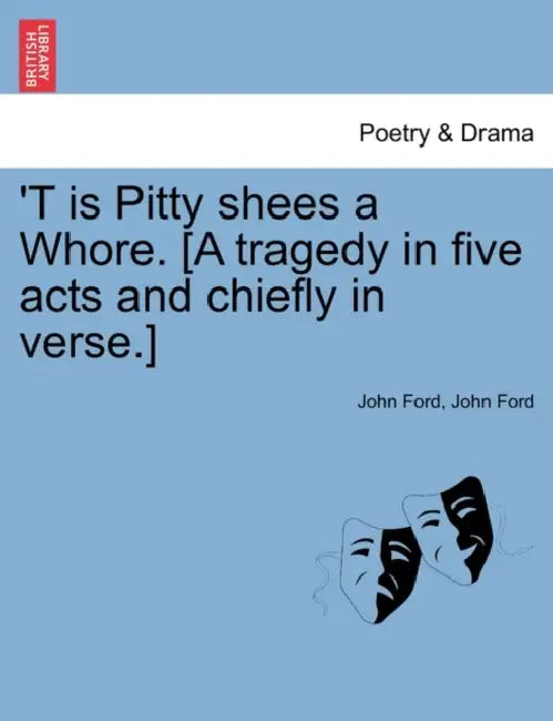 'T Is Pitty Shees a Whore. [A Tragedy in Five Acts and Chiefly in Verse.] by John Ford