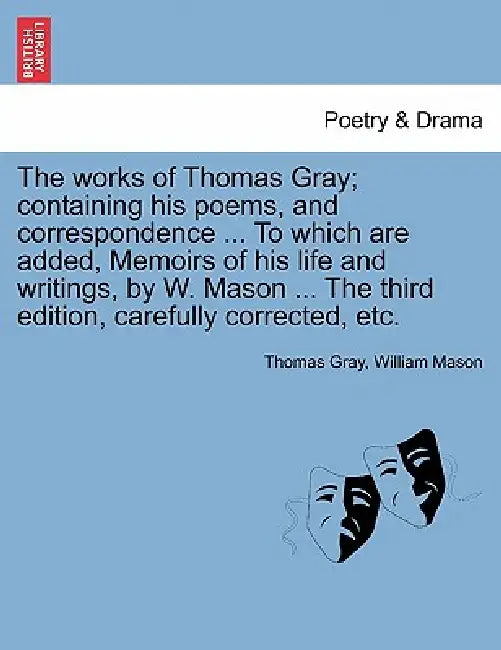 The works of Thomas Gray; containing his poems, and correspondence ... To which are added, Memoirs of his life and writings, by W. Mason ... The third by Thomas Gray, William Mason