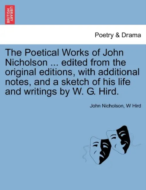 The Poetical Works of John Nicholson ... edited from the original editions, with additional notes, and a sketch of his life and writings by W. G. Hird by John Nicholson, W. Hird