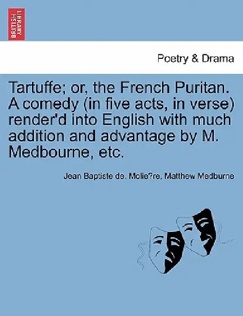 Tartuffe; Or, the French Puritan. a Comedy (in Five Acts, in Verse) Render'd Into English with Much Addition and Advantage by M. Medbourne, Etc. by Jean Baptiste de Molière, Matthew Medburne