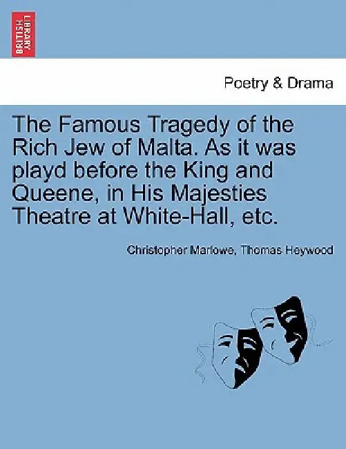 The Famous Tragedy of the Rich Jew of Malta. as It Was Playd Before the King and Queene, in His Majesties Theatre at White-Hall, Etc. by Christopher Marlowe, Thomas Heywood