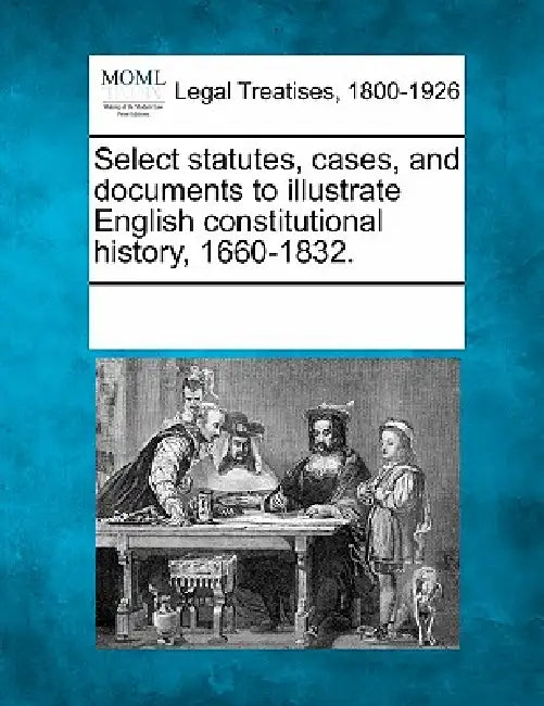Select statutes, cases, and documents to illustrate English constitutional history, 1660-1832. by Multiple Contributors