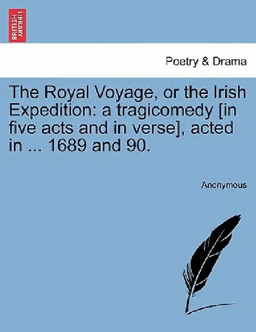The Royal Voyage, or the Irish Expedition: A Tragicomedy [In Five Acts and in Verse], Acted in ... 1689 and 90. by Anonymous