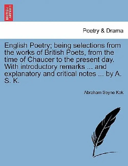 English Poetry; being selections from the works of British Poets, from the time of Chaucer to the present day. With introductory remarks ... and expla by Abraham Seyne Kok