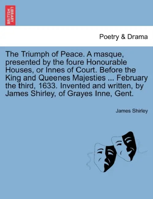 The Triumph of Peace. a Masque, Presented by the Foure Honourable Houses, or Innes of Court. Before the King and Queenes Majesties ... February the Th by James Shirley
