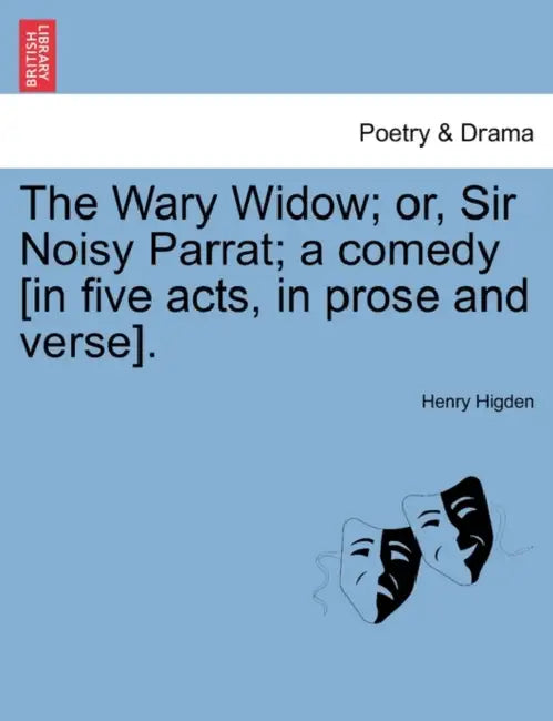 The Wary Widow; Or, Sir Noisy Parrat; A Comedy [In Five Acts, in Prose and Verse]. by Henry Higden
