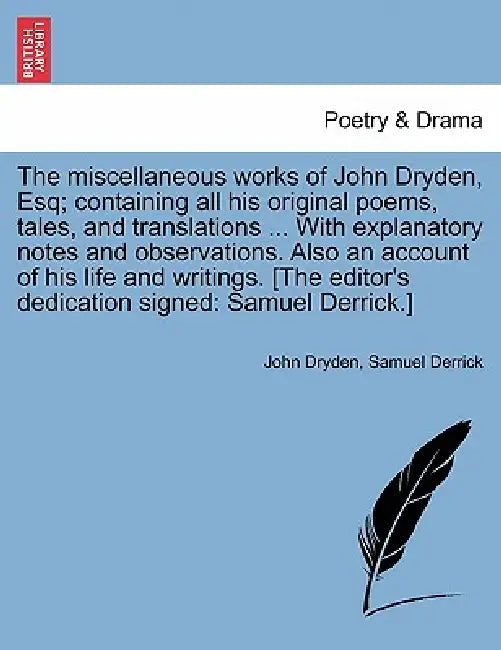 The miscellaneous works of John Dryden, Esq; containing all his original poems, tales, and translations ... With explanatory notes and observations. A by John Dryden, Samuel Derrick