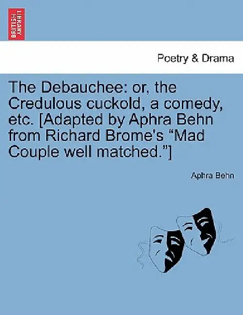 The Debauchee: Or, the Credulous Cuckold, a Comedy, Etc. [adapted by Aphra Behn from Richard Brome's Mad Couple Well Matched.] by Aphra Behn