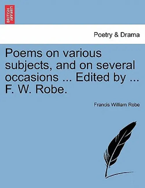 Poems on Various Subjects, and on Several Occasions ... Edited by ... F. W. Robe. by Francis William Robe