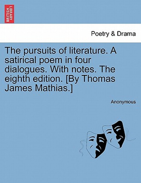 The Pursuits of Literature. a Satirical Poem in Four Dialogues. with Notes. the Eighth Edition. [By Thomas James Mathias.] by Anonymous
