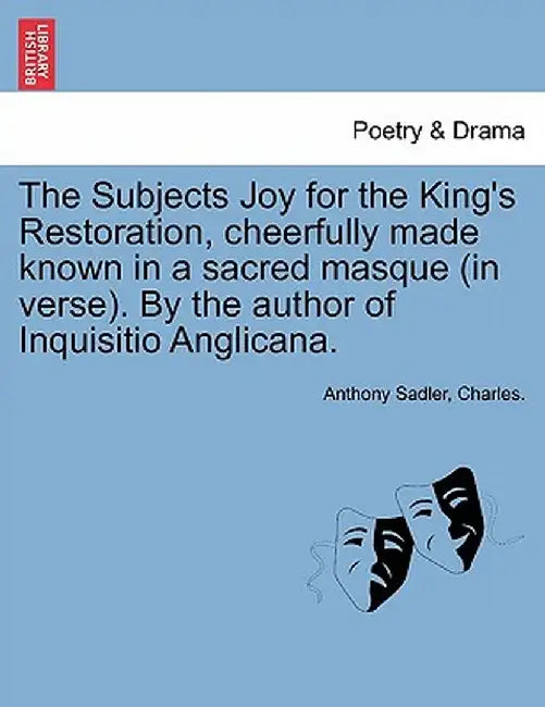 The Subjects Joy for the King's Restoration, Cheerfully Made Known in a Sacred Masque (in Verse). by the Author of Inquisitio Anglicana. by Anthony Sadler