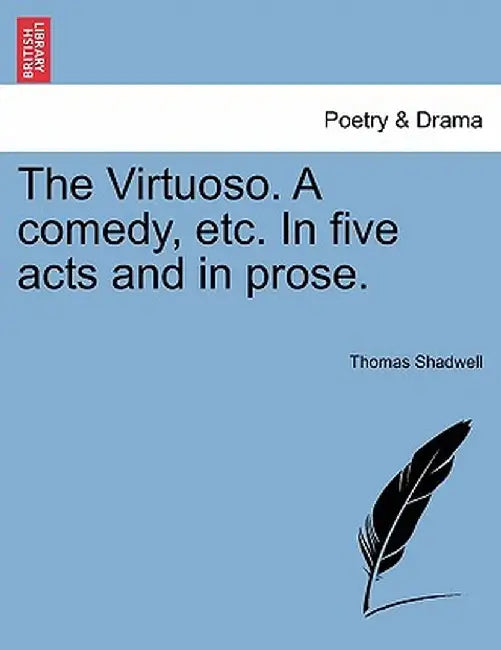 The Virtuoso. a Comedy, Etc. in Five Acts and in Prose. by Thomas Shadwell
